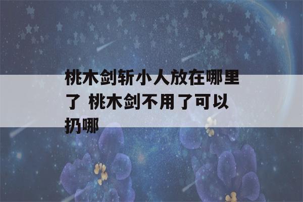 桃木剑斩小人放在哪里了 桃木剑不用了可以扔哪