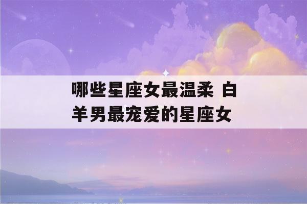 哪些星座女最温柔 白羊男最宠爱的星座女