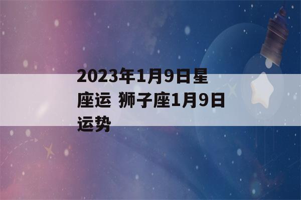 2023年1月9日星座运 狮子座1月9日运势