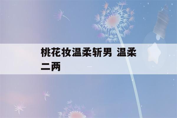 桃花妆温柔斩男 温柔二两