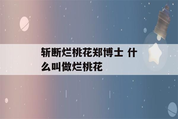 斩断烂桃花郑博士 什么叫做烂桃花