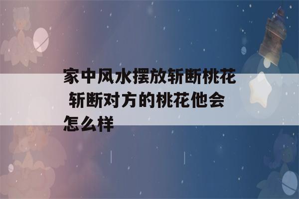 家中风水摆放斩断桃花 斩断对方的桃花他会怎么样