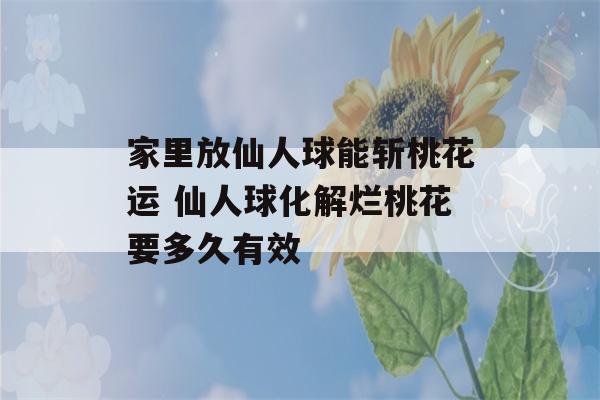 家里放仙人球能斩桃花运 仙人球化解烂桃花要多久有效