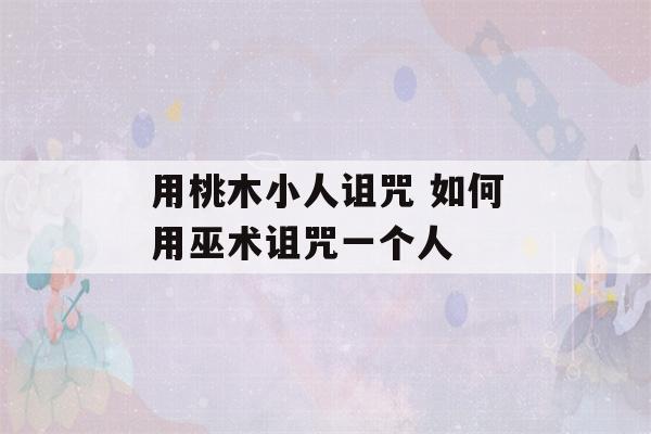 用桃木小人诅咒 如何用巫术诅咒一个人