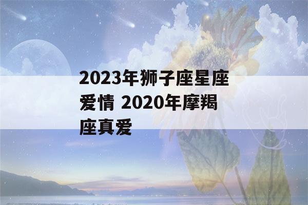 2023年狮子座星座爱情 2020年摩羯座真爱