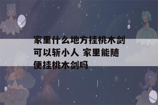 家里什么地方挂桃木剑可以斩小人 家里能随便挂桃木剑吗