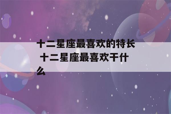 十二星座最喜欢的特长 十二星座最喜欢干什么