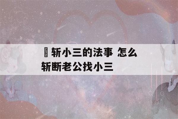 ﻿斩小三的法事 怎么斩断老公找小三