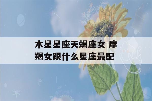 木星星座天蝎座女 摩羯女跟什么星座最配