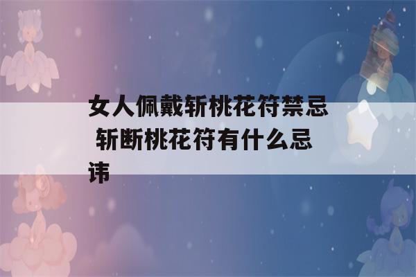 女人佩戴斩桃花符禁忌 斩断桃花符有什么忌讳