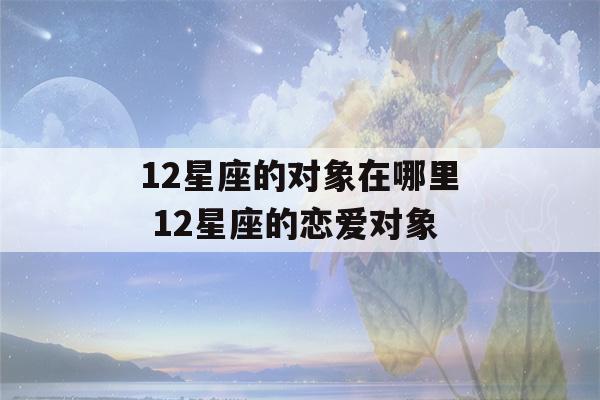 12星座的对象在哪里 12星座的恋爱对象