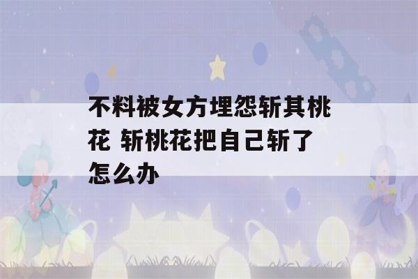 不料被女方埋怨斩其桃花 斩桃花把自己斩了怎么办