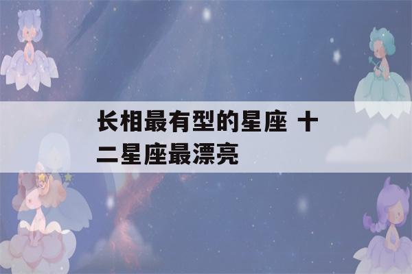 长相最有型的星座 十二星座最漂亮