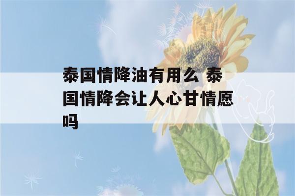 泰国情降油有用么 泰国情降会让人心甘情愿吗