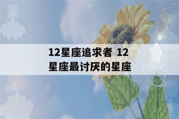 12星座追求者 12星座最讨厌的星座