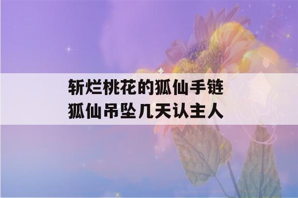 斩烂桃花的狐仙手链 狐仙吊坠几天认主人