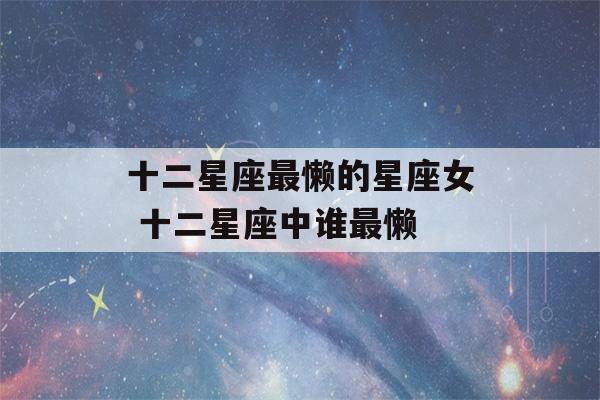 十二星座最懒的星座女 十二星座中谁最懒