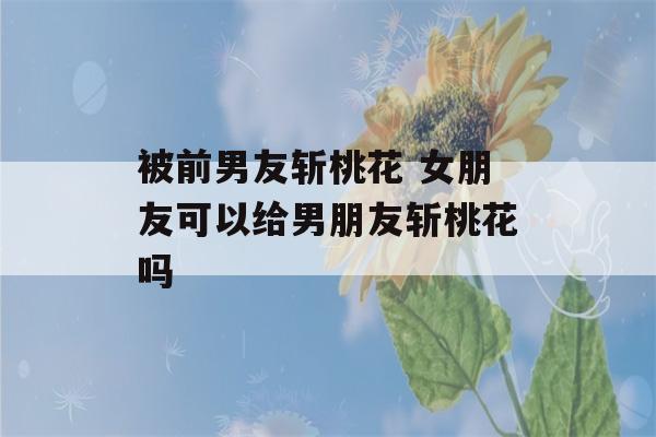 被前男友斩桃花 女朋友可以给男朋友斩桃花吗