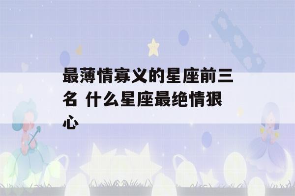 最薄情寡义的星座前三名 什么星座最绝情狠心