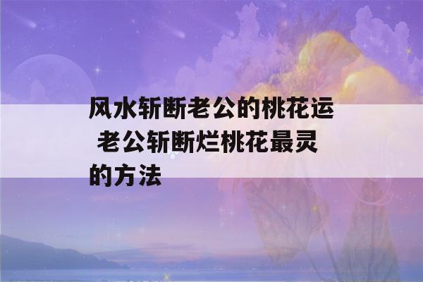 风水斩断老公的桃花运 老公斩断烂桃花最灵的方法