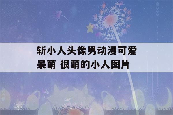 斩小人头像男动漫可爱呆萌 很萌的小人图片