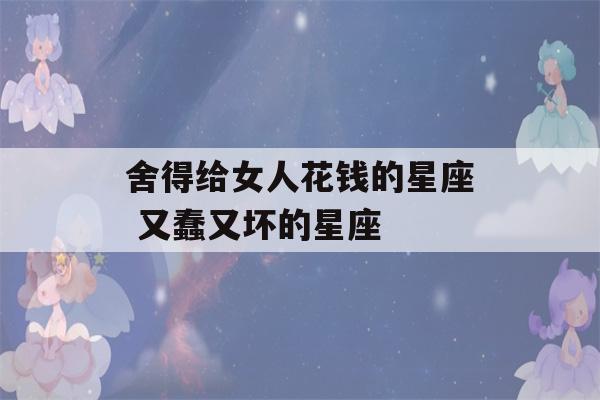 舍得给女人花钱的星座 又蠢又坏的星座