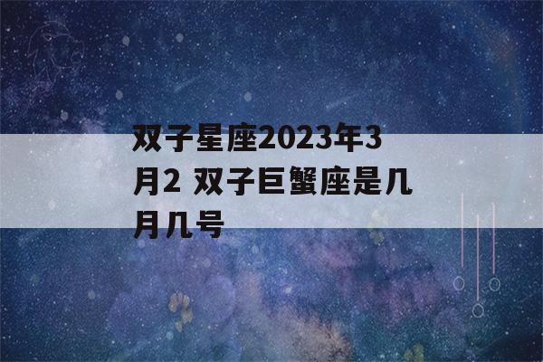 双子星座2023年3月2 双子巨蟹座是几月几号