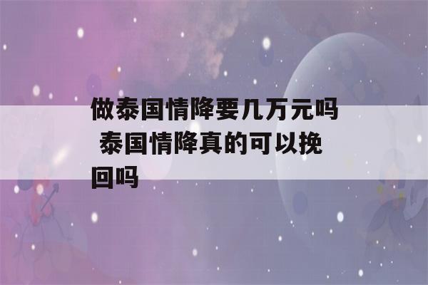 做泰国情降要几万元吗 泰国情降真的可以挽回吗