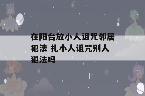 在阳台放小人诅咒邻居犯法 扎小人诅咒别人犯法吗