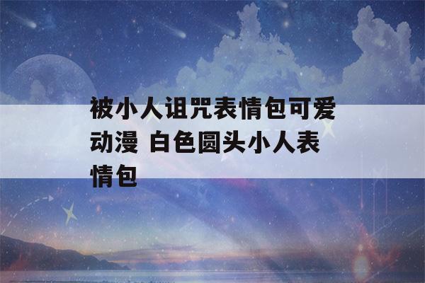 被小人诅咒表情包可爱动漫 白色圆头小人表情包