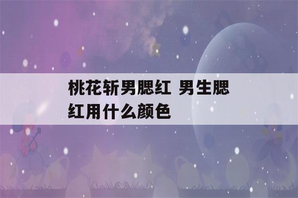 桃花斩男腮红 男生腮红用什么颜色