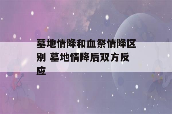 墓地情降和血祭情降区别 墓地情降后双方反应