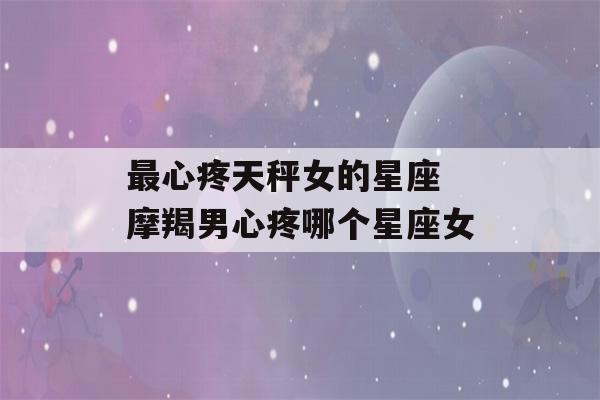 最心疼天秤女的星座 摩羯男心疼哪个星座女