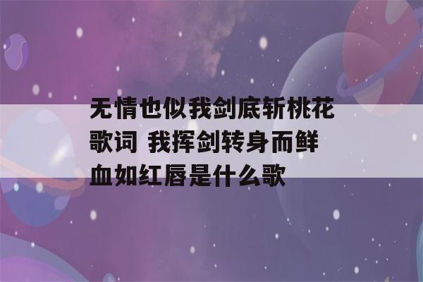 无情也似我剑底斩桃花歌词 我挥剑转身而鲜血如红唇是什么歌