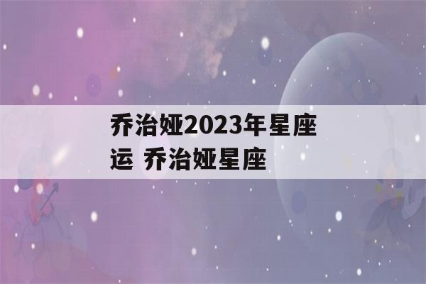 乔治娅2023年星座运 乔治娅星座