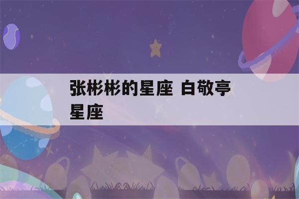 张彬彬的星座 白敬亭星座