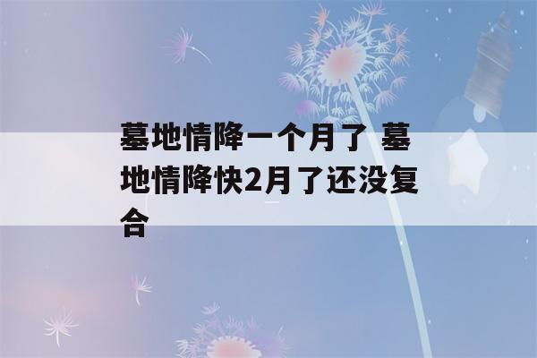 墓地情降一个月了 墓地情降快2月了还没复合