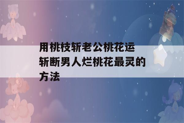 用桃枝斩老公桃花运 斩断男人烂桃花最灵的方法