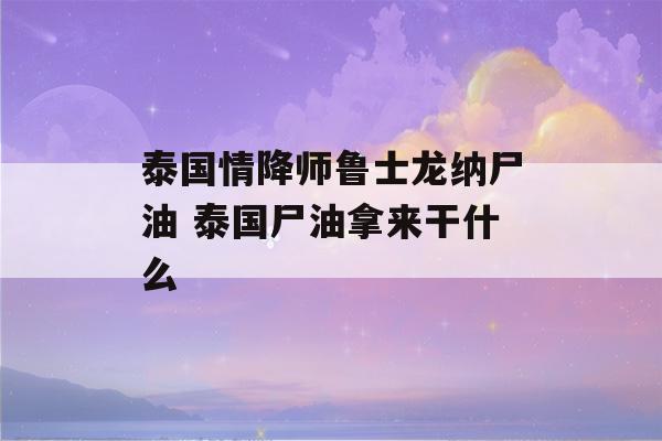 泰国情降师鲁士龙纳尸油 泰国尸油拿来干什么