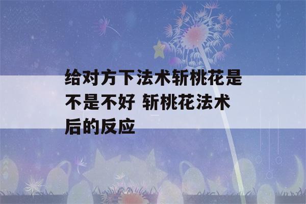 给对方下法术斩桃花是不是不好 斩桃花法术后的反应