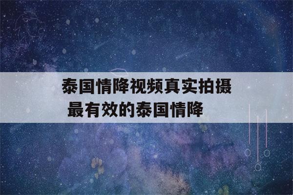 泰国情降视频真实拍摄 最有效的泰国情降