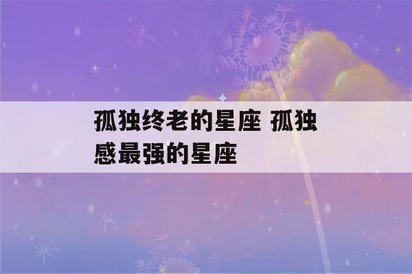 孤独终老的星座 孤独感最强的星座