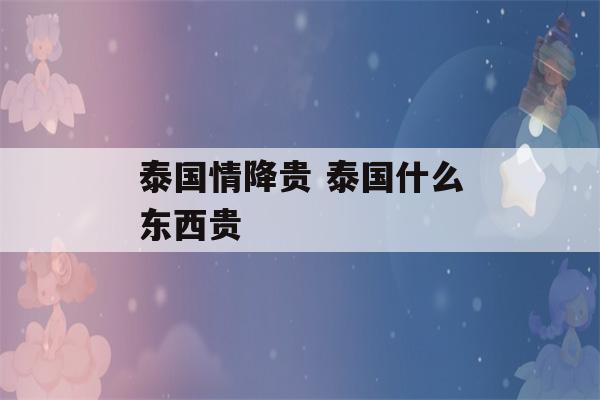 泰国情降贵 泰国什么东西贵