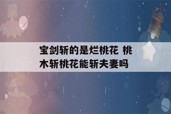 宝剑斩的是烂桃花 桃木斩桃花能斩夫妻吗