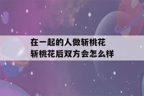 在一起的人做斩桃花 斩桃花后双方会怎么样