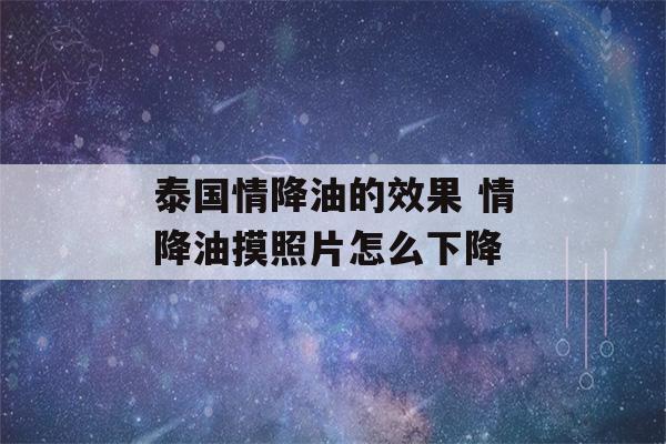 泰国情降油的效果 情降油摸照片怎么下降