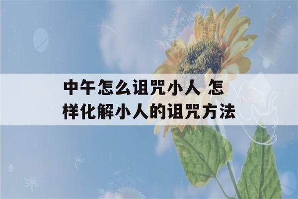 中午怎么诅咒小人 怎样化解小人的诅咒方法