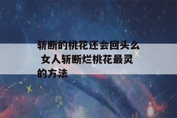 斩断的桃花还会回头么 女人斩断烂桃花最灵的方法