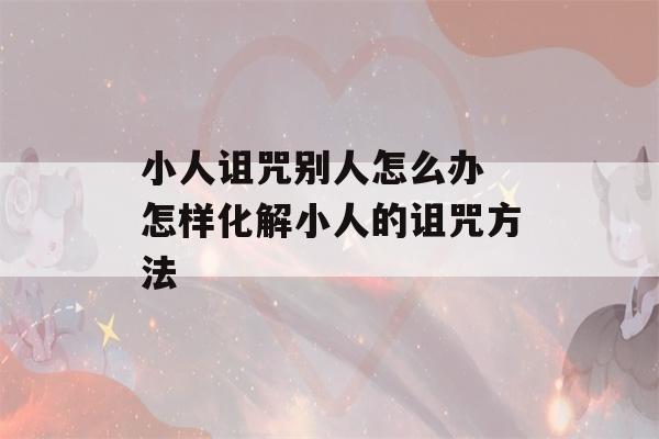 小人诅咒别人怎么办 怎样化解小人的诅咒方法