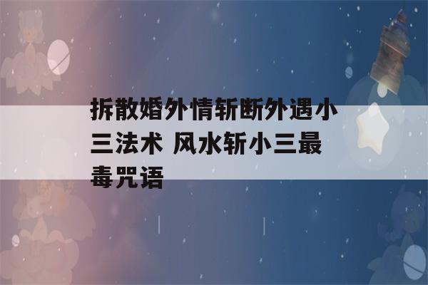 拆散婚外情斩断外遇小三法术 风水斩小三最毒咒语